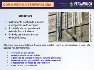 COMO MEDIR A TEMPERATURA




                                                                     Imagem: Geof from de.wikipedia.org / GNU Free
           Termômetro

 • Instrumento destinado a medir
   a temperatura dos corpos;
 • A medida da temperatura é




                                                                     Documentation License
   feita de forma indireta;
 • Grandezas e substâncias
   termométricas;

Algumas das propriedades físicas que mudam com a temperatura e que são
usadas nos termômetros:

  •   o volume de um líquido;
  •   o comprimento de um sólido;
  •   a pressão de um gás mantido a volume constante;
  •   o volume de um gás mantido a pressão constante;
  •   a resistência eléctrica de um condutor;
  •   a cor de um corpo quente.
 