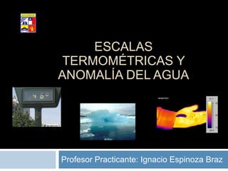 ESCALAS TERMOMÉTRICAS Y ANOMALÍA DEL AGUA Profesor Practicante: Ignacio Espinoza Braz Colegio San Marcos Subsector Física Arica 