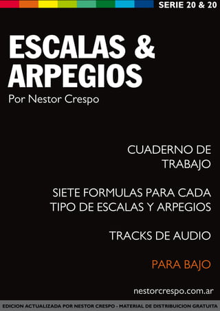 SERIE 20 & 20
EDICION ACTUALIZADA POR NESTOR CRESPO - MATERIAL DE DISTRIBUICION GRATUITA
ESCALAS &
ARPEGIOS
CUADERNO DE
TRABAJO
SIETE FORMULAS PARA CADA
TIPO DE ESCALAS Y ARPEGIOS
TRACKS DE AUDIO
PARA BAJO
Por Nestor Crespo
nestorcrespo.com.ar
 