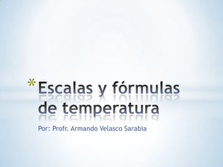Por: Profr. Armando Velasco Sarabia Escalas y fórmulas de temperatura 