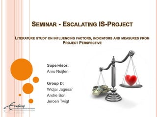 Seminar - Escalating IS-ProjectLiterature study on influencing factors, indicators and measures from Project Perspective Supervisor: Arno Nuijten Group D: WidjaiJagesar Andre Son JeroenTwigt 