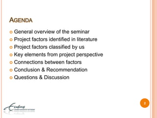 AgendaGeneral overview of the seminarProject factors identified in literatureProject factors classified by usKey elements from project perspectiveConnections between factorsConclusion & RecommendationQuestions & Discussion2