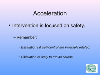 Acceleration 
• Intervention is focused on safety. 
– Remember: 
• Escalations & self-control are inversely related. 
• Escalation is likely to run its course. 
 