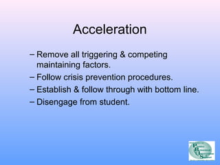 Acceleration 
– Remove all triggering & competing 
maintaining factors. 
– Follow crisis prevention procedures. 
– Establish & follow through with bottom line. 
– Disengage from student. 
 