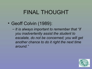 FINAL THOUGHT 
• Geoff Colvin (1989): 
– It is always important to remember that “if 
you inadvertently assist the student to 
escalate, do not be concerned; you will get 
another chance to do it right the next time 
around.” 
 