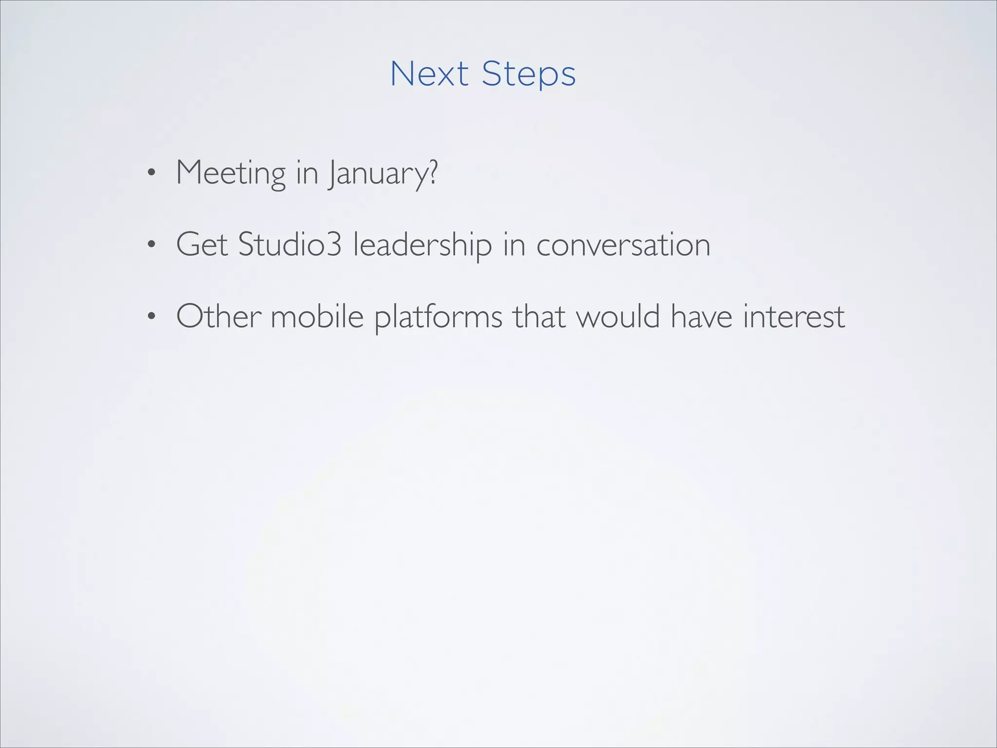 Next Steps
•

Meeting in January?	


•

Get Studio3 leadership in conversation	


•

Other mobile platforms that would have interest

 