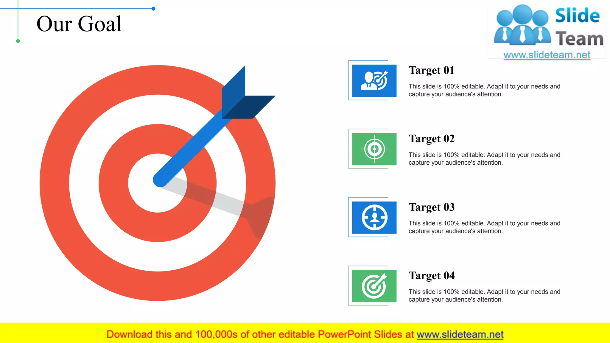 Our Goal
This slide is 100% editable. Adapt it to your needs and
capture your audience's attention.
Target 01
This slide is 100% editable. Adapt it to your needs and
capture your audience's attention.
Target 02
This slide is 100% editable. Adapt it to your needs and
capture your audience's attention.
Target 03
This slide is 100% editable. Adapt it to your needs and
capture your audience's attention.
Target 04
16
 