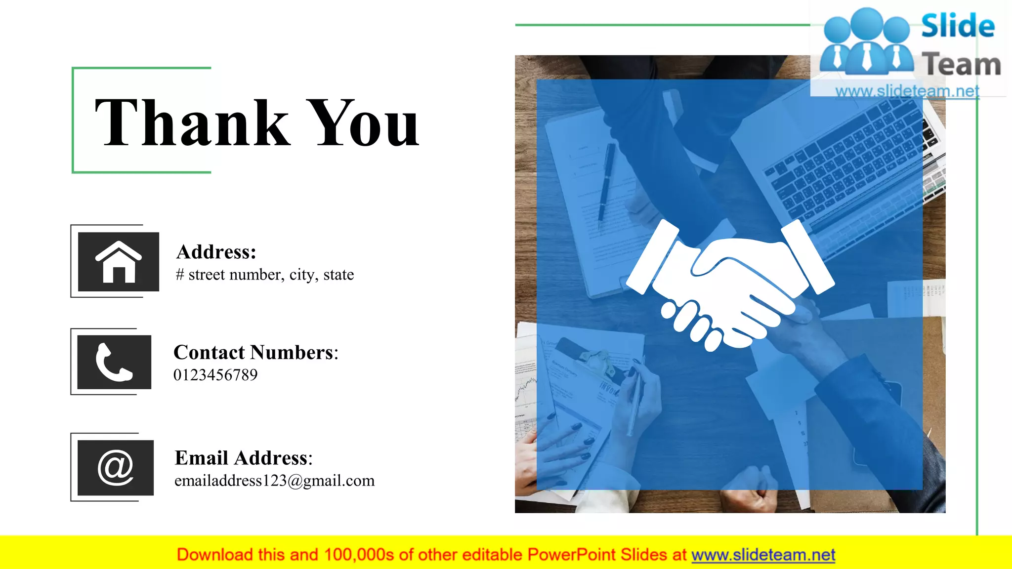 Thank You
Address:
# street number, city, state
Email Address:
emailaddress123@gmail.com
Contact Numbers:
0123456789
19
 