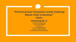 “Perencanaan Eskalator pada Gedung
Nipah Mall makassar”
Oleh:
Kelompok 4
1. Muhammad Ilham
2. Nurul An-Nizha
3. Nureni
4. A. Raodatul Ilmi
5. Muh. Abid Adzzikra
6. Muhammad A’isy Syahrur
 