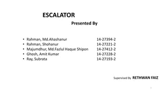 ESCALATOR
Presented By
Supervised By RETHWAN FAIZ
• Rahman, Md.Ahashanur 14-27394-2
• Rahman, Shohanur 14-27221-2
• Majumdhur, Md.Fazlul Haque Shipon 14-27412-2
• Ghosh, Amit Kumar 14-27228-2
• Ray, Subrata 14-27193-2
1
 
