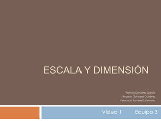 Escala y dimensión Patricia González García Roberto González Gutiérrez  Fernando Ramírez Echevarría     Video 1         Equipo 3 