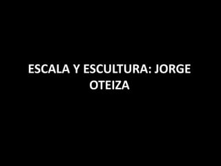 ESCALA Y ESCULTURA: JORGE
OTEIZA
 