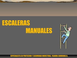 ESCALERAS
MANUALES
ESPECIALISTA EN PROTECION Y SEGURIDAD INDUSTRIAL: YAJAIRA CARDENAS A.
 