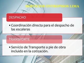 SERVICIOS ENTREPISOS LIMA 
DESPACHO 
•Coordinación directa para el despacho de 
las escaleras 
TRANSPORTE 
•Servicio de Transporte a pie de obra 
incluido en la cotización. 
 