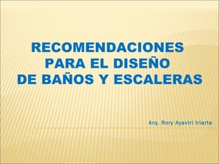RECOMENDACIONES  PARA EL DISEÑO  DE BAÑOS Y ESCALERAS Arq. Rory Ayaviri Iriarte 