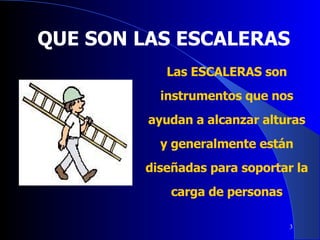 Las ESCALERAS son instrumentos que nos ayudan a alcanzar alturas y generalmente están diseñadas para soportar la carga de personas QUE SON LAS ESCALERAS 