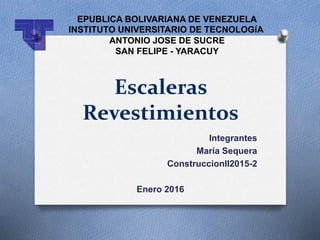 Integrantes
María Sequera
ConstruccionII2015-2
Enero 2016
Escaleras
Revestimientos
EPUBLICA BOLIVARIANA DE VENEZUELA
INSTITUTO UNIVERSITARIO DE TECNOLOGÍA
ANTONIO JOSE DE SUCRE
SAN FELIPE - YARACUY
 