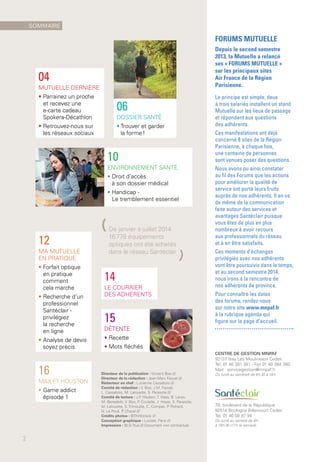 Directeur de la publication : Vincent Boo ///
Directeur de la rédaction : Jean-Marc Fauvel ///
Rédacteur en chef : Lucienne Cassabois ///
Comité de rédaction : V. Boo, J.M. Fauvel,
L. Cassabois, M. Lalouette, S. Parasote ///
Comité de lecture : J.P. Hauben, T. Haas, B. Leres,
M. Benedetti, V. Boo, P. Coutelle, J. Hoyer, S. Parasote,
M. Lalouette, S. Trimouille, C. Compas, P. Richard,
N. Le Poull, P. Chazal ///
Crédits photos : ©Thinkstock ///
Conception graphique : Luciole, Paris ///
Impression : BLG-Toul /// Document non contractuel.
CENTRE DE GESTION MNPAF
92137 Issy Les Moulineaux Cedex
Tél. 01 46 381 381 - Fax 01 46 384 380
Mail : servicegestion@mnpaf.fr
Du lundi au vendredi de 8 h 30 à 18 h
78, boulevard de la République
92514 Boulogne Billancourt Cedex
Tél. 01 46 08 97 94
Du lundi au samedi de 9 h
à 19 h 30 (17 h le samedi)
16
MAX ET HOUSTON
• Game addict
épisode 1
12
MA MUTUELLE
EN PRATIQUE
• Forfait optique
en pratique
comment
cela marche
• Recherche d’un
professionnel
Santéclair -
privilégiez
la recherche
en ligne
• Analyse de devis
soyez précis
10
ENVIRONNEMENT SANTÉ
• Droit d’accès
à son dossier médical
• Handicap -
Le tremblement essentiel
04
MUTUELLE DERNIÈRE
• Parrainez un proche
et recevez une 
e-carte cadeau
Spokera-Décathlon
• Retrouvez-nous sur
les réseaux sociaux
06
DOSSIER SANTÉ
• Trouver et garder
la forme !
14
LE COURRIER
DES ADHÉRENTS
(De janvier à juillet 2014
16 778 équipements
optiques ont été achetés
dans le réseau Santéclair
)
15
DÉTENTE
• Recette
• Mots fléchés
SOMMAIRE
2
FORUMS MUTUELLE
Depuis le second semestre
2013, la Mutuelle a relancé
ses « FORUMS MUTUELLE »
sur les principaux sites
Air France de la Région
Parisienne.
Le principe est simple, deux
à trois salariés installent un stand
Mutuelle sur les lieux de passage
et répondent aux questions
des adhérents.
Ces manifestations ont déjà
concerné 8 sites de la Région
Parisienne, à chaque fois,
une centaine de personnes
sont venues poser des questions.
Nous avons pu ainsi constater
au fil des Forums que les actions
pour améliorer la qualité de
service ont porté leurs fruits
auprès de nos adhérents. Il en va
de même de la communication
faite autour des services et
avantages Santéclair puisque
vous êtes de plus en plus
nombreux à avoir recours
aux professionnels du réseau
et à en être satisfaits.
Ces moments d’échanges
privilégiés avec nos adhérents
vont être poursuivis dans le temps,
et au second semestre 2014,
nous irons à la rencontre de
nos adhérents de province.
Pour connaître les dates
des forums, rendez-vous
sur notre site www.mnpaf.fr
à la rubrique agenda qui
figure sur la page d’accueil.
 