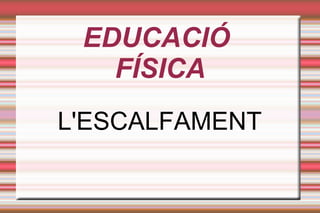 EDUCACIÓ
FÍSICA
L'ESCALFAMENT
 