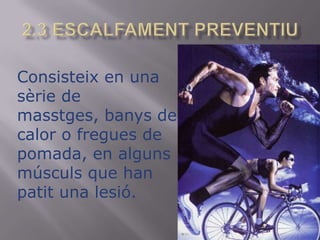 2.3 ESCALFAMENT PREVENTIUConsisteix en una sèrie de masstges, banys de calor o fregues de pomada, en algunsmúsculs que han patit una lesió.
