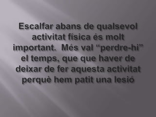 Escalfar abans de qualsevolactivitat física ésmoltimportant.  Més val “perdre-hi” el temps, que quehaver de deixar de feraquestaactivitatperquèhempatit una lesió