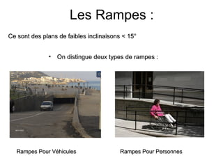 Ce sont des plans de faibles inclinaisons < 15°Ce sont des plans de faibles inclinaisons < 15°
Les Rampes :
• On distingue deux types de rampes :On distingue deux types de rampes :
Rampes Pour PersonnesRampes Pour PersonnesRampes Pour VéhiculesRampes Pour Véhicules
 