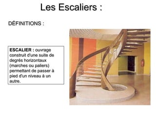 Les Escaliers :Les Escaliers :
DÉFINITIONS :DÉFINITIONS :
ESCALIER :ESCALIER : ouvrageouvrage
construit d'une suite deconstruit d'une suite de
degrés horizontauxdegrés horizontaux
(marches ou paliers)(marches ou paliers)
permettant de passer àpermettant de passer à
pied d'un niveau à unpied d'un niveau à un
autre.autre.
 