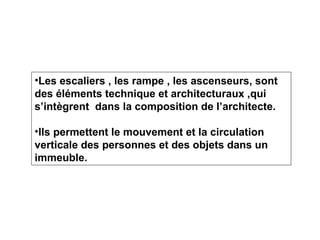 •Les escaliers , les rampe , les ascenseurs, sont
des éléments technique et architecturaux ,qui
s’intègrent dans la composition de l’architecte.
•Ils permettent le mouvement et la circulation
verticale des personnes et des objets dans un
immeuble.
 