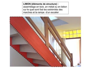 LIMON (éléments de structure) :
assemblage en bois ,en métal ou en béton
sur le quel sont fixé les extrémités des
marches et la rampe d’un escalier
 