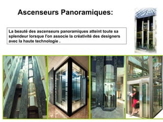 Ascenseurs Panoramiques:
La beauté des ascenseurs panoramiques atteint toute sa
splendeur lorsque l'on associe la créativité des designers
avec la haute technologie .
 