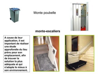 Monte poubelle
monte-escaliers
A cause de leur
application, il est
important de réaliser
une étude
approfondie du lieu
prévu pour son
emplacement, afin
de trouver la
solution la plus
adéquate et qui
s'adapte le mieux à
son environnement.
 