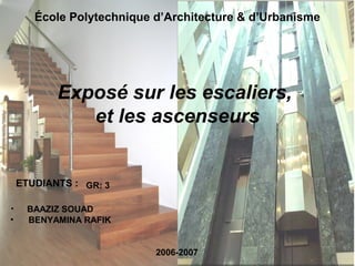 École Polytechnique d’Architecture & d’Urbanisme
ETUDIANTS :
• BAAZIZ SOUAD
• BENYAMINA RAFIK
Exposé sur les escaliers,
et les ascenseurs
2006-2007
GR: 3
 