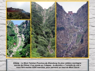 Chine : Le Mont Taishan Province de Shandong (la plus célèbre montagne
sacrée de Chine). Il se monte en 3 étapes : la dernière « l' échelle du ciel »
vous fera monter 6295 marches, pour parvenir en haut du Mont Sacré

 