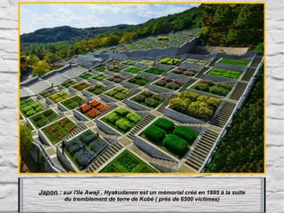 Japon : sur l'île Awaji , Hyakudanen est un mémorial créé en 1995 à la suite
du tremblement de terre de Kobé ( près de 6500 victimes)

 