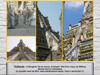 Thaïlande : A Bangkok Yal se trouve le temple Wat Arun vieux de 300ans,
décoré tout en céramique
Un escalier haut de 82m, mais extrêmement pentu. Faut s' accrocher !!!

 