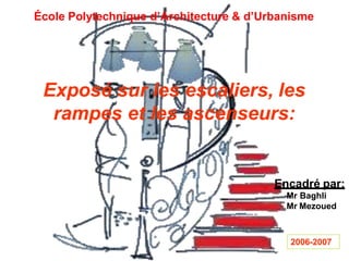 École Polytechnique d’Architecture & d’Urbanisme
Exposé sur les escaliers, les
rampes et les ascenseurs:
Encadré par:
Mr Baghli
Mr Mezoued
2006-2007
 