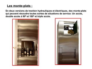 En deux versions de traction hydrauliques et électriques, des monte-plats
qui peuvent résoudre toutes sortes de situations de service: Un accès,
double accès à 90º et 180º et triple accès.
Les monte-plats :
 