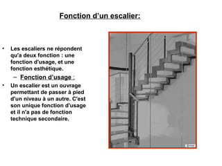 Fonction d’un escalier:
• Les escaliers ne répondent
qu'a deux fonction : une
fonction d'usage, et une
fonction esthétique.
– Fonction d’usage :
• Un escalier est un ouvrage
permettant de passer à pied
d'un niveau à un autre. C'est
son unique fonction d'usage
et il n'a pas de fonction
technique secondaire.
 