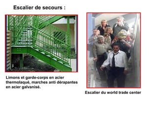 Escalier demi tournant
Escalier de secours :
Escalier du world trade center
Limons et garde-corps en acier
thermolaqué, marches anti dérapantes
en acier galvanisé.
 