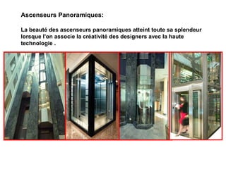 Ascenseurs Panoramiques:
La beauté des ascenseurs panoramiques atteint toute sa splendeur
lorsque l'on associe la créativité des designers avec la haute
technologie .
 