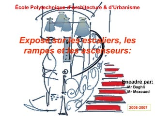 École Polytechnique d’Architecture & d’Urbanisme
Exposé sur les escaliers, les
rampes et les ascenseurs:
Encadré par:
Mr Baghli
Mr Mezoued
2006-2007
 