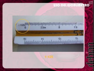 1:125
USO DEL ESCALÍMETRO
 