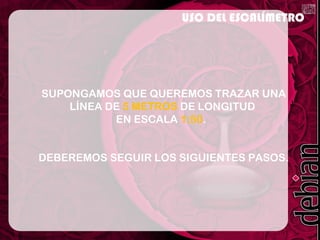 USO DEL ESCALÍMETRO
SUPONGAMOS QUE QUEREMOS TRAZAR UNA
LÍNEA DE 5 METROS DE LONGITUD
EN ESCALA 1:50.
DEBEREMOS SEGUIR LOS SIGUIENTES PASOS.
 