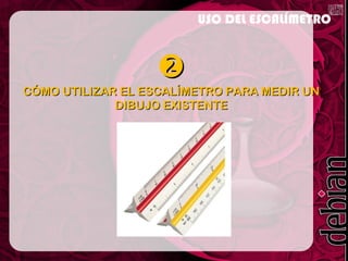 
CÓMO UTILIZAR EL ESCALÍMETRO PARA MEDIR UNCÓMO UTILIZAR EL ESCALÍMETRO PARA MEDIR UN
DIBUJO EXISTENTEDIBUJO EXISTENTE
USO DEL ESCALÍMETRO
 