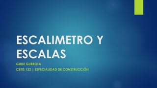 ESCALIMETRO Y
ESCALAS
GUILE GURROLA
CBTIS 132 | ESPECIALIDAD DE CONSTRUCCIÓN
 