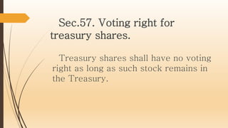 Sec.57. Voting right for
treasury shares.
Treasury shares shall have no voting
right as long as such stock remains in
the Treasury.
 