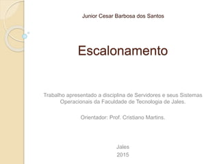 Escalonamento
Junior Cesar Barbosa dos Santos
Jales
2015
Trabalho apresentado a disciplina de Servidores e seus Sistemas
Operacionais da Faculdade de Tecnologia de Jales.
Orientador: Prof. Cristiano Martins.
 