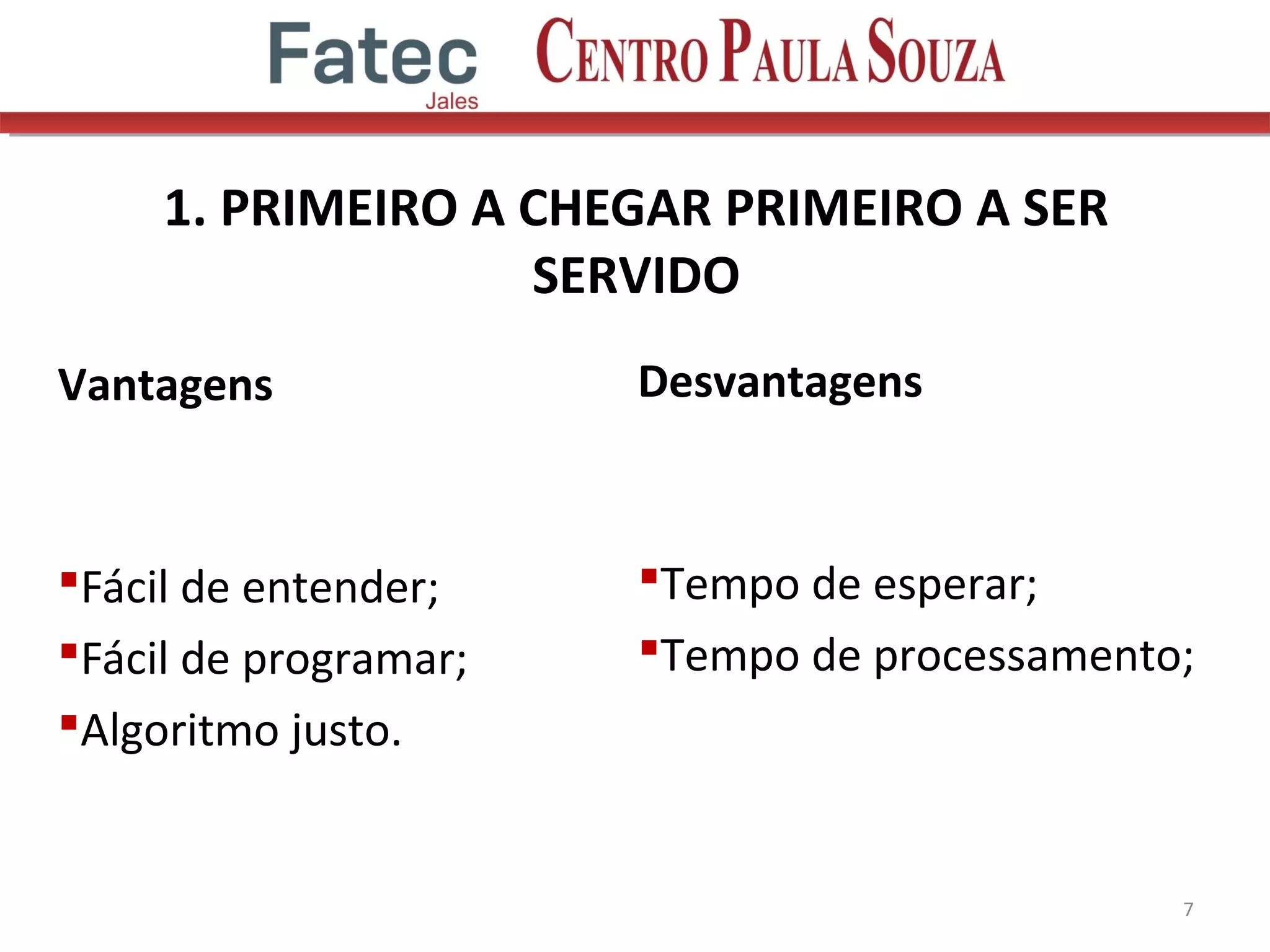 1. PRIMEIRO A CHEGAR PRIMEIRO A SER
SERVIDO
Vantagens
Fácil de entender;
Fácil de programar;
Algoritmo justo.
7
Desvantagens
Tempo de esperar;
Tempo de processamento;
 