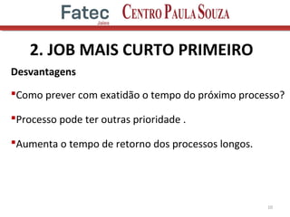 2. JOB MAIS CURTO PRIMEIRO
Desvantagens
Como prever com exatidão o tempo do próximo processo?
Processo pode ter outras prioridade .
Aumenta o tempo de retorno dos processos longos.
10
 