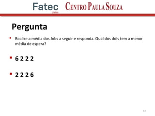 Pergunta
 Realize a média dos Jobs a seguir e responda. Qual dos dois tem a menor
média de espera?
 6 2 2 2
 2 2 2 6
14
 